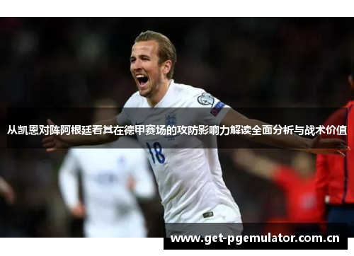 从凯恩对阵阿根廷看其在德甲赛场的攻防影响力解读全面分析与战术价值 从凯恩对阵阿根廷看其在德甲赛场的攻防影响力解读全面分析与战术价值