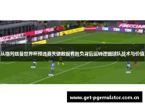 从格列兹曼世界杯预选赛关键数据看胜负背后运转逻辑球队战术与价值 从格列兹曼世界杯预选赛关键数据看胜负背后运转逻辑球队战术与价值