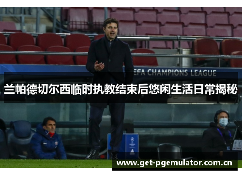 兰帕德切尔西临时执教结束后悠闲生活日常揭秘 兰帕德切尔西临时执教结束后悠闲生活日常揭秘