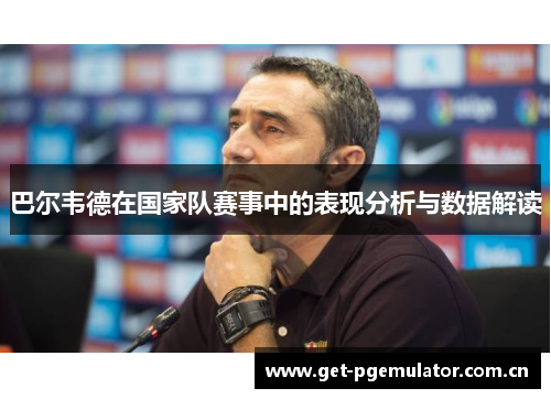 巴尔韦德在国家队赛事中的表现分析与数据解读 巴尔韦德在国家队赛事中的表现分析与数据解读