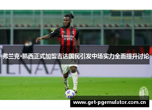 弗兰克·凯西正式加盟吉达国民引发中场实力全面提升讨论 弗兰克·凯西正式加盟吉达国民引发中场实力全面提升讨论