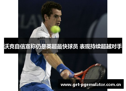 沃克自信宣称仍是英超最快球员 表现持续超越对手 沃克自信宣称仍是英超最快球员 表现持续超越对手