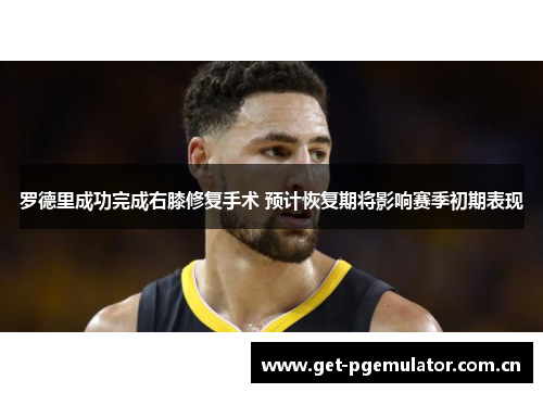 罗德里成功完成右膝修复手术 预计恢复期将影响赛季初期表现 罗德里成功完成右膝修复手术 预计恢复期将影响赛季初期表现