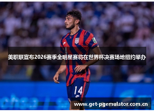 美职联宣布2026赛季全明星赛将在世界杯决赛场地纽约举办 美职联宣布2026赛季全明星赛将在世界杯决赛场地纽约举办