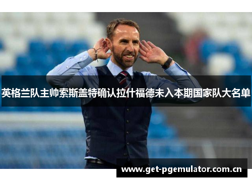英格兰队主帅索斯盖特确认拉什福德未入本期国家队大名单 英格兰队主帅索斯盖特确认拉什福德未入本期国家队大名单